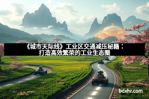 《城市天际线》工业区交通减压秘籍：打造高效繁荣的工业生态圈